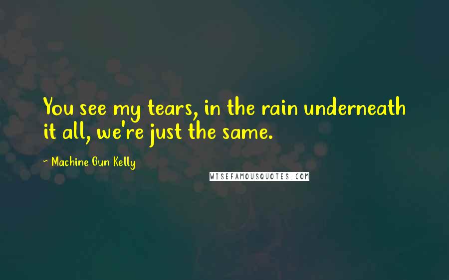 Machine Gun Kelly Quotes: You see my tears, in the rain underneath it all, we're just the same.