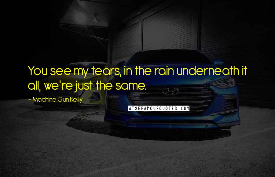 Machine Gun Kelly Quotes: You see my tears, in the rain underneath it all, we're just the same.