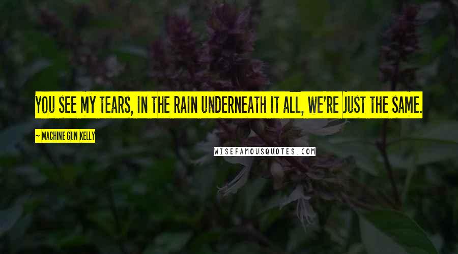 Machine Gun Kelly Quotes: You see my tears, in the rain underneath it all, we're just the same.