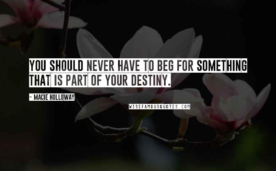 Macie Holloway Quotes: You should never have to beg for something that is part of your destiny.