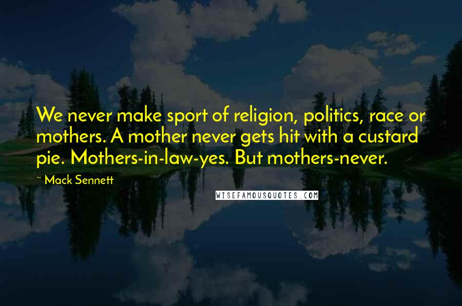 Mack Sennett Quotes: We never make sport of religion, politics, race or mothers. A mother never gets hit with a custard pie. Mothers-in-law-yes. But mothers-never.