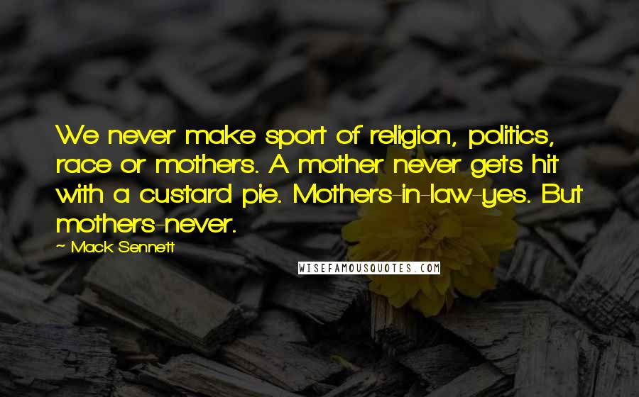 Mack Sennett Quotes: We never make sport of religion, politics, race or mothers. A mother never gets hit with a custard pie. Mothers-in-law-yes. But mothers-never.