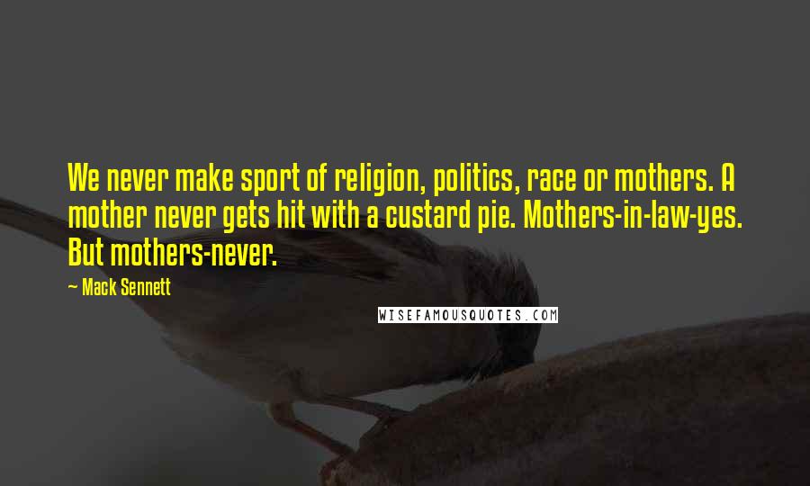 Mack Sennett Quotes: We never make sport of religion, politics, race or mothers. A mother never gets hit with a custard pie. Mothers-in-law-yes. But mothers-never.