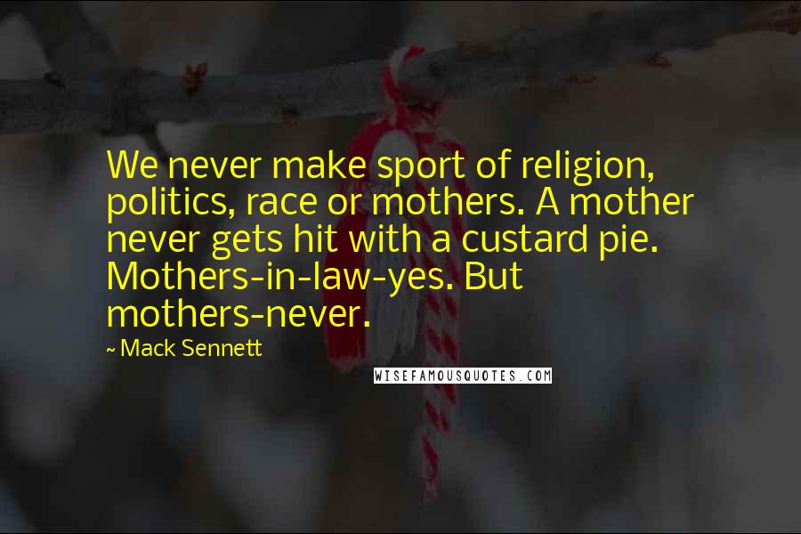 Mack Sennett Quotes: We never make sport of religion, politics, race or mothers. A mother never gets hit with a custard pie. Mothers-in-law-yes. But mothers-never.