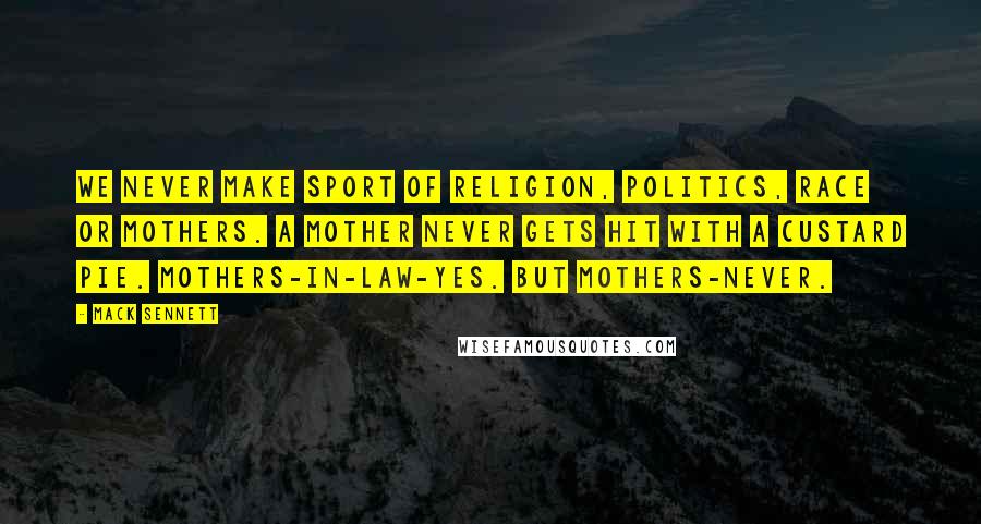 Mack Sennett Quotes: We never make sport of religion, politics, race or mothers. A mother never gets hit with a custard pie. Mothers-in-law-yes. But mothers-never.