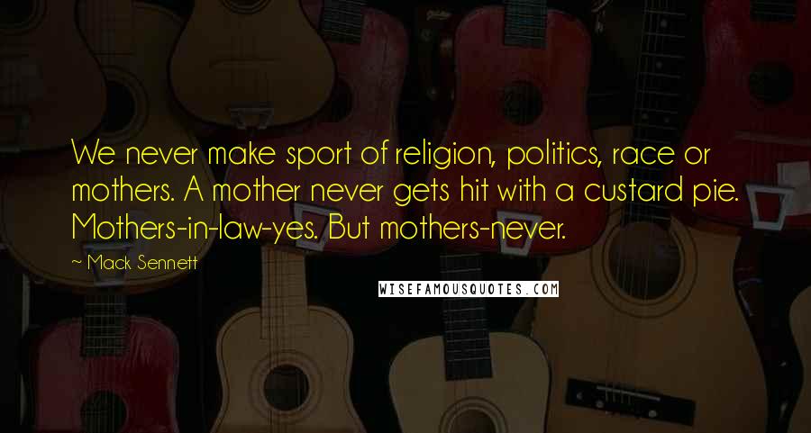 Mack Sennett Quotes: We never make sport of religion, politics, race or mothers. A mother never gets hit with a custard pie. Mothers-in-law-yes. But mothers-never.