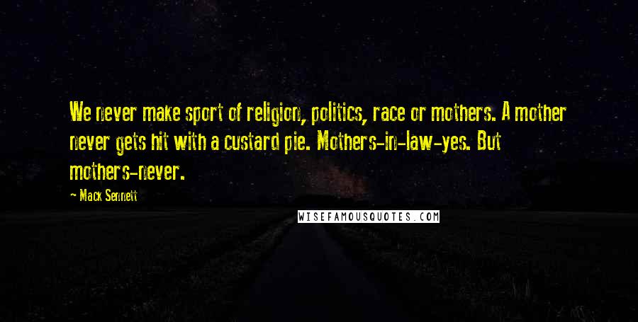 Mack Sennett Quotes: We never make sport of religion, politics, race or mothers. A mother never gets hit with a custard pie. Mothers-in-law-yes. But mothers-never.