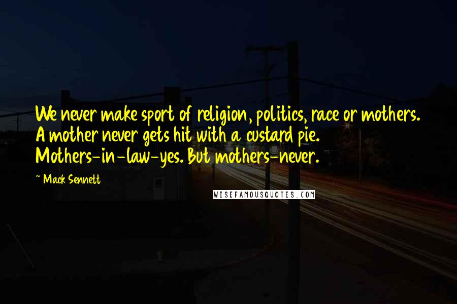 Mack Sennett Quotes: We never make sport of religion, politics, race or mothers. A mother never gets hit with a custard pie. Mothers-in-law-yes. But mothers-never.