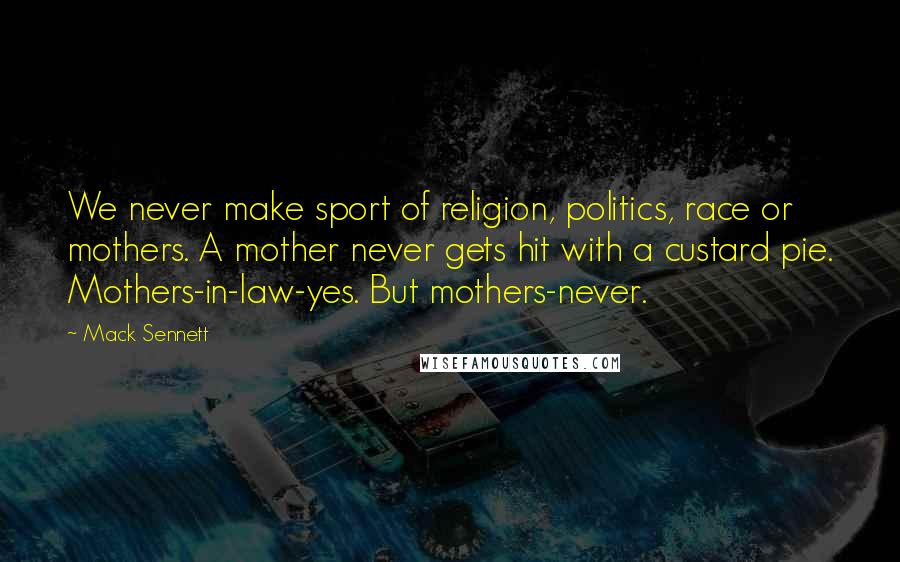 Mack Sennett Quotes: We never make sport of religion, politics, race or mothers. A mother never gets hit with a custard pie. Mothers-in-law-yes. But mothers-never.