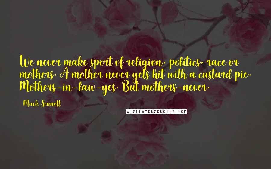 Mack Sennett Quotes: We never make sport of religion, politics, race or mothers. A mother never gets hit with a custard pie. Mothers-in-law-yes. But mothers-never.