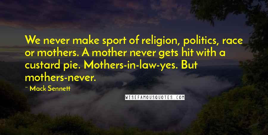 Mack Sennett Quotes: We never make sport of religion, politics, race or mothers. A mother never gets hit with a custard pie. Mothers-in-law-yes. But mothers-never.