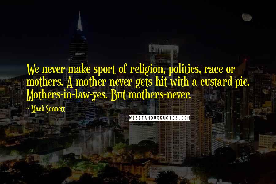 Mack Sennett Quotes: We never make sport of religion, politics, race or mothers. A mother never gets hit with a custard pie. Mothers-in-law-yes. But mothers-never.