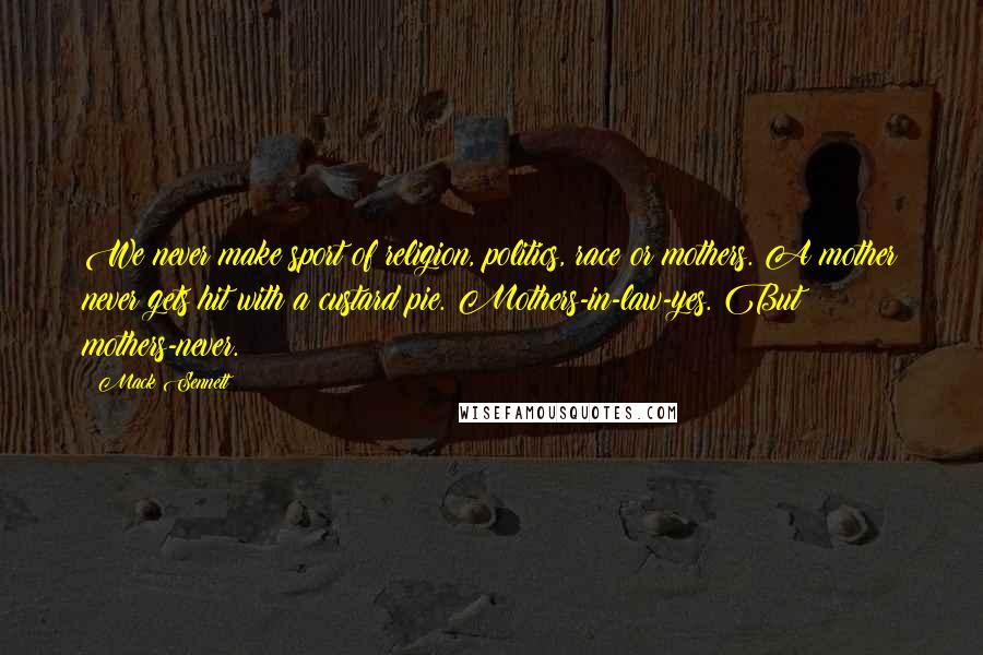 Mack Sennett Quotes: We never make sport of religion, politics, race or mothers. A mother never gets hit with a custard pie. Mothers-in-law-yes. But mothers-never.