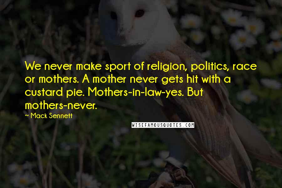 Mack Sennett Quotes: We never make sport of religion, politics, race or mothers. A mother never gets hit with a custard pie. Mothers-in-law-yes. But mothers-never.