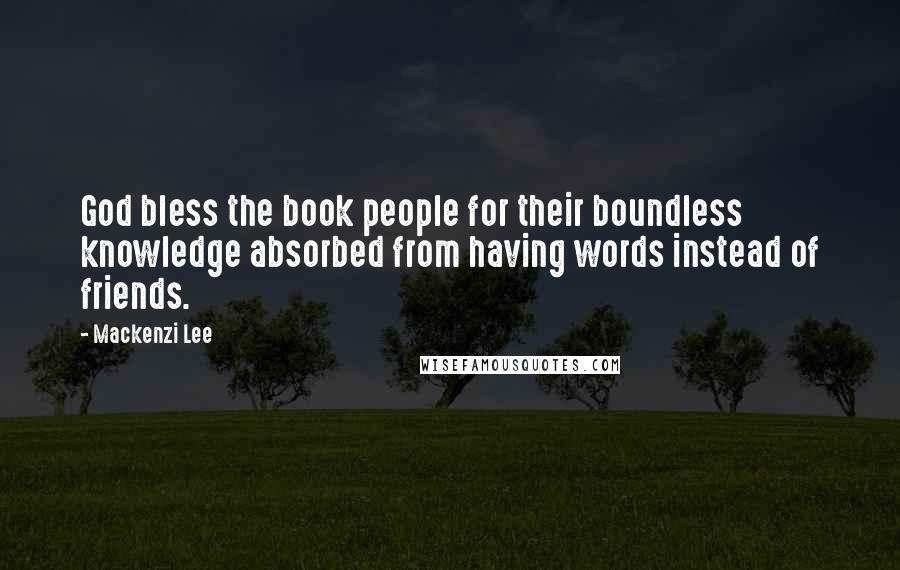 Mackenzi Lee Quotes: God bless the book people for their boundless knowledge absorbed from having words instead of friends.