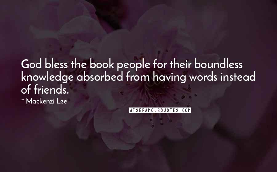 Mackenzi Lee Quotes: God bless the book people for their boundless knowledge absorbed from having words instead of friends.