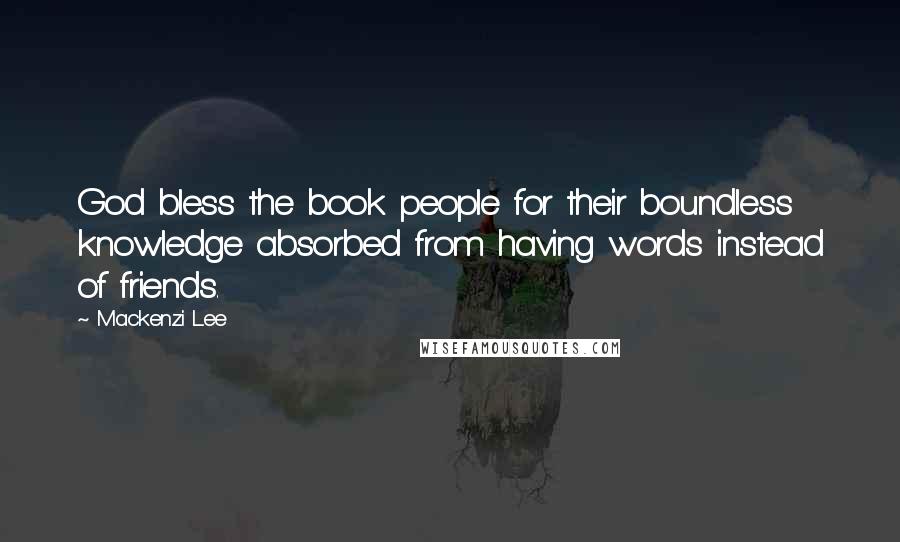 Mackenzi Lee Quotes: God bless the book people for their boundless knowledge absorbed from having words instead of friends.