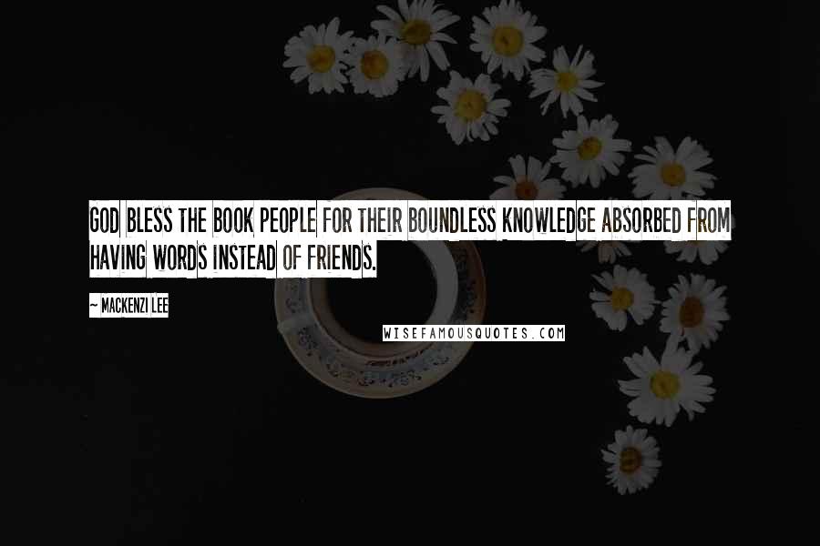 Mackenzi Lee Quotes: God bless the book people for their boundless knowledge absorbed from having words instead of friends.