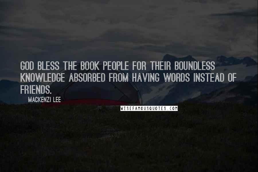 Mackenzi Lee Quotes: God bless the book people for their boundless knowledge absorbed from having words instead of friends.