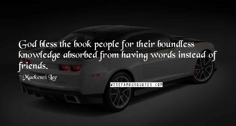 Mackenzi Lee Quotes: God bless the book people for their boundless knowledge absorbed from having words instead of friends.