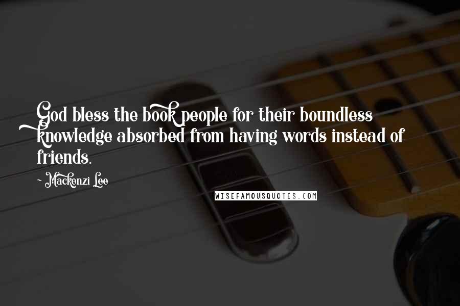 Mackenzi Lee Quotes: God bless the book people for their boundless knowledge absorbed from having words instead of friends.