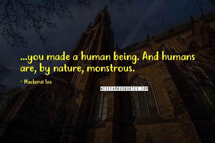 Mackenzi Lee Quotes: ...you made a human being. And humans are, by nature, monstrous.