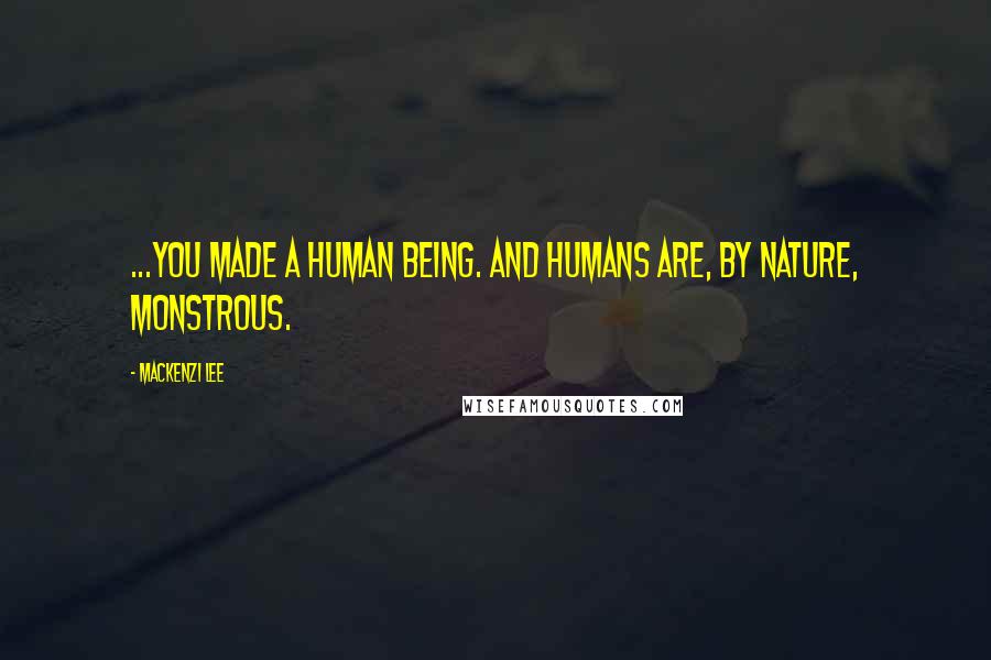 Mackenzi Lee Quotes: ...you made a human being. And humans are, by nature, monstrous.