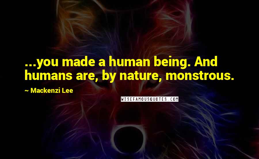 Mackenzi Lee Quotes: ...you made a human being. And humans are, by nature, monstrous.