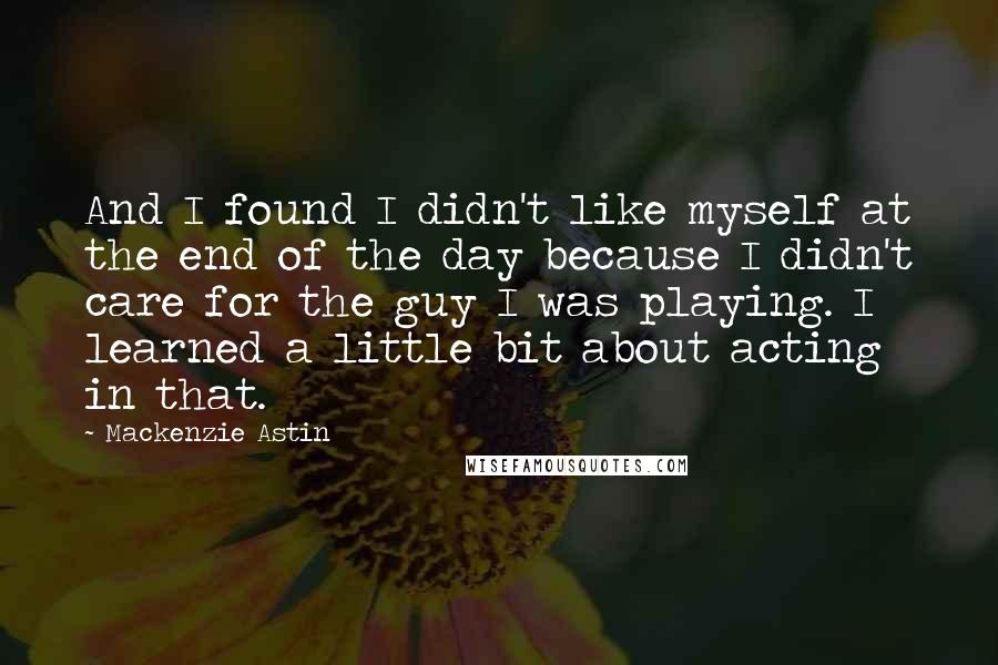 Mackenzie Astin Quotes: And I found I didn't like myself at the end of the day because I didn't care for the guy I was playing. I learned a little bit about acting in that.