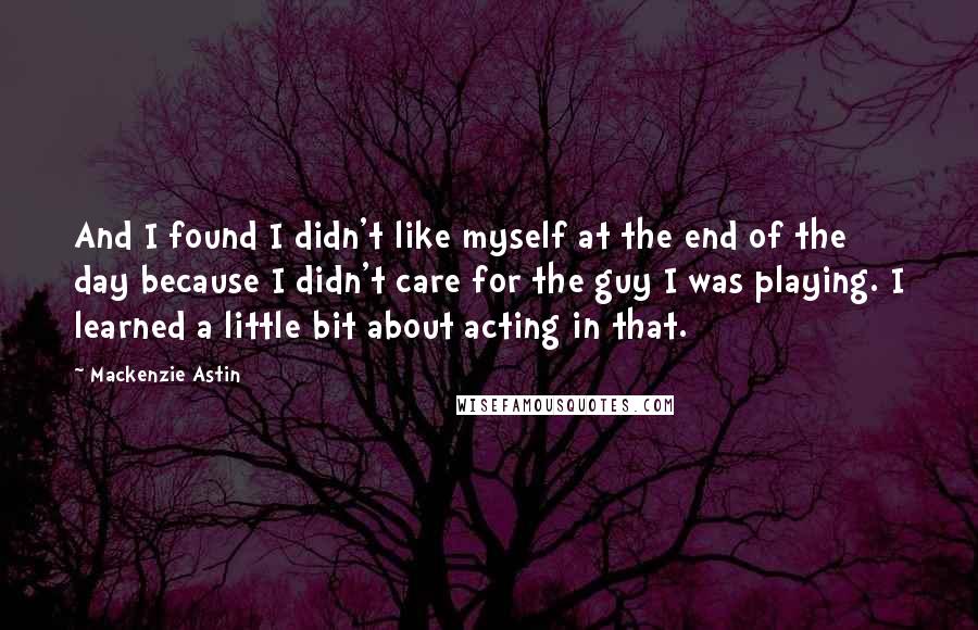 Mackenzie Astin Quotes: And I found I didn't like myself at the end of the day because I didn't care for the guy I was playing. I learned a little bit about acting in that.