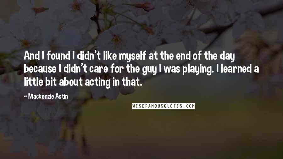 Mackenzie Astin Quotes: And I found I didn't like myself at the end of the day because I didn't care for the guy I was playing. I learned a little bit about acting in that.