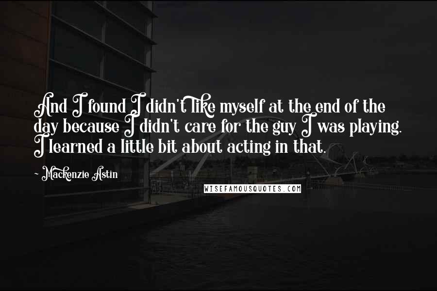 Mackenzie Astin Quotes: And I found I didn't like myself at the end of the day because I didn't care for the guy I was playing. I learned a little bit about acting in that.