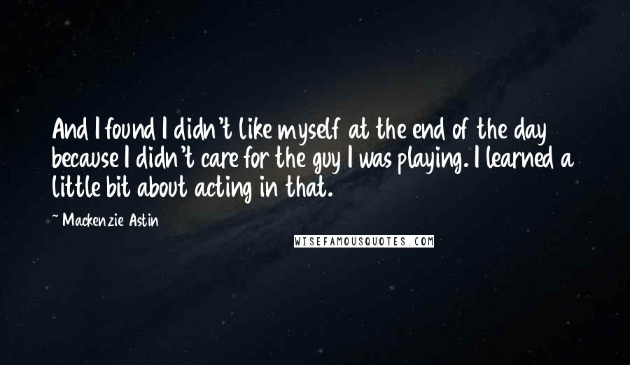 Mackenzie Astin Quotes: And I found I didn't like myself at the end of the day because I didn't care for the guy I was playing. I learned a little bit about acting in that.