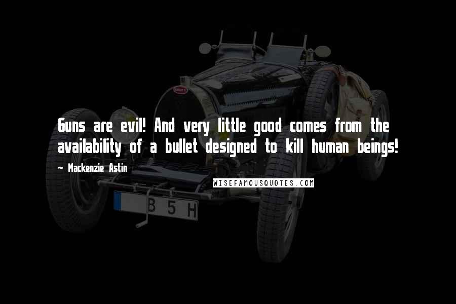 Mackenzie Astin Quotes: Guns are evil! And very little good comes from the availability of a bullet designed to kill human beings!