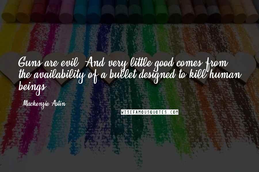 Mackenzie Astin Quotes: Guns are evil! And very little good comes from the availability of a bullet designed to kill human beings!