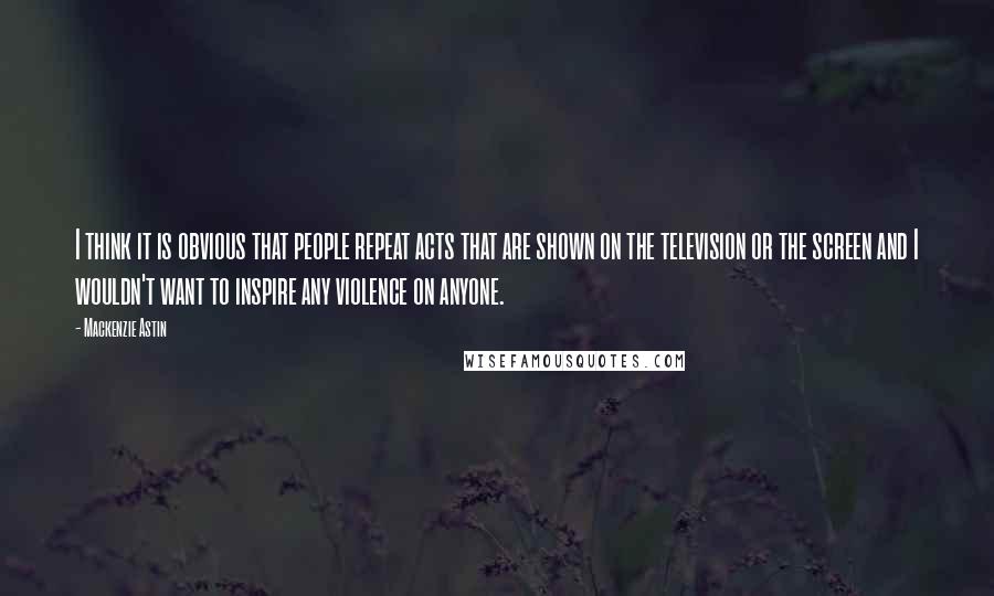 Mackenzie Astin Quotes: I think it is obvious that people repeat acts that are shown on the television or the screen and I wouldn't want to inspire any violence on anyone.
