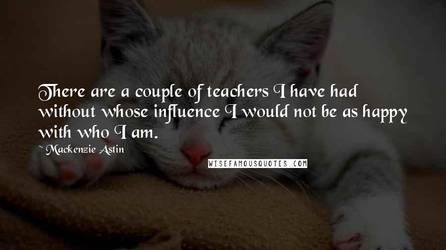 Mackenzie Astin Quotes: There are a couple of teachers I have had without whose influence I would not be as happy with who I am.