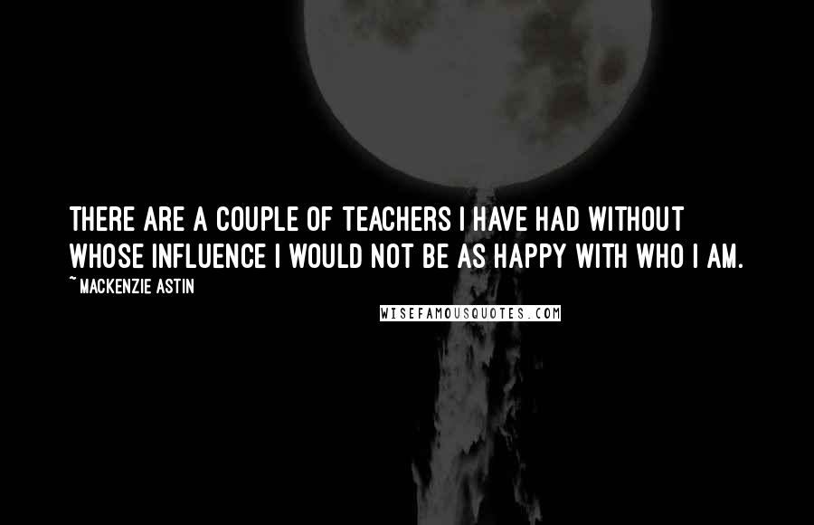 Mackenzie Astin Quotes: There are a couple of teachers I have had without whose influence I would not be as happy with who I am.