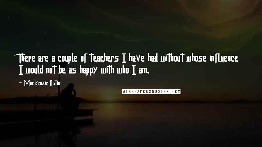 Mackenzie Astin Quotes: There are a couple of teachers I have had without whose influence I would not be as happy with who I am.