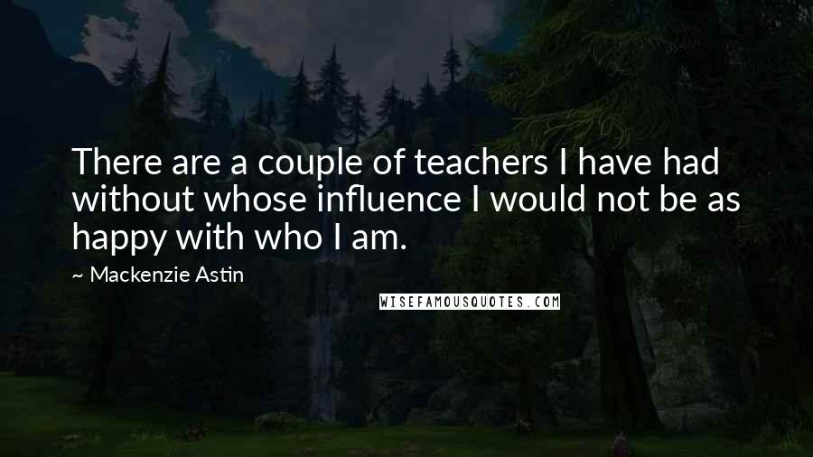 Mackenzie Astin Quotes: There are a couple of teachers I have had without whose influence I would not be as happy with who I am.