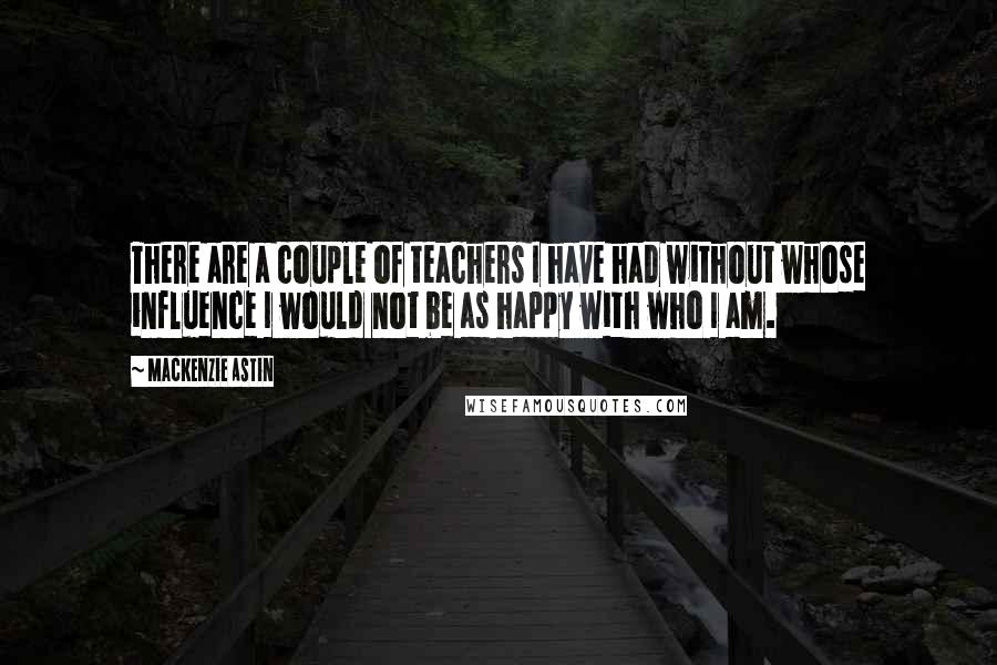 Mackenzie Astin Quotes: There are a couple of teachers I have had without whose influence I would not be as happy with who I am.
