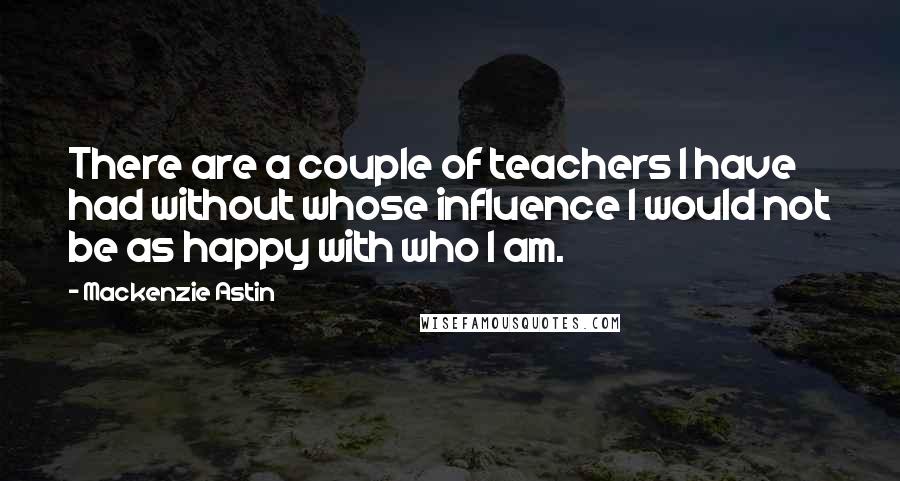 Mackenzie Astin Quotes: There are a couple of teachers I have had without whose influence I would not be as happy with who I am.