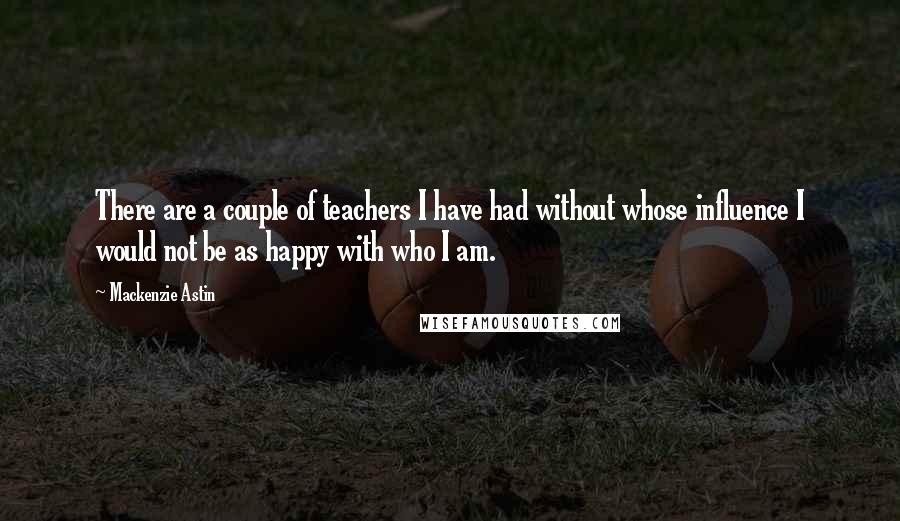 Mackenzie Astin Quotes: There are a couple of teachers I have had without whose influence I would not be as happy with who I am.