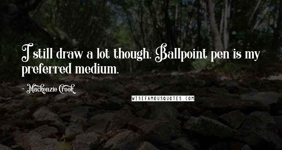 Mackenzie Crook Quotes: I still draw a lot though. Ballpoint pen is my preferred medium.