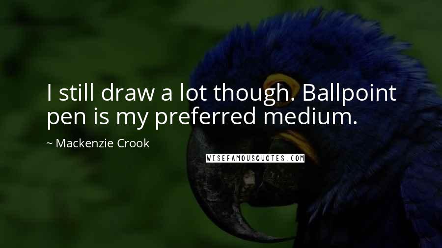 Mackenzie Crook Quotes: I still draw a lot though. Ballpoint pen is my preferred medium.