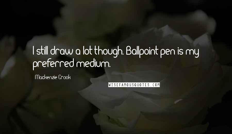 Mackenzie Crook Quotes: I still draw a lot though. Ballpoint pen is my preferred medium.