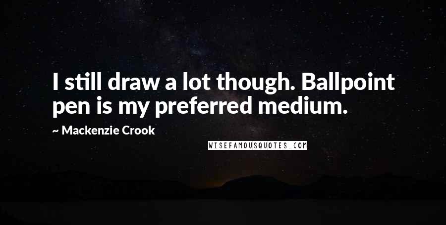 Mackenzie Crook Quotes: I still draw a lot though. Ballpoint pen is my preferred medium.