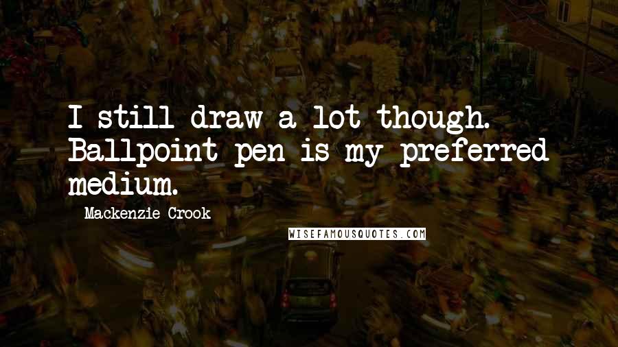 Mackenzie Crook Quotes: I still draw a lot though. Ballpoint pen is my preferred medium.