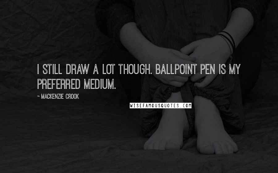 Mackenzie Crook Quotes: I still draw a lot though. Ballpoint pen is my preferred medium.