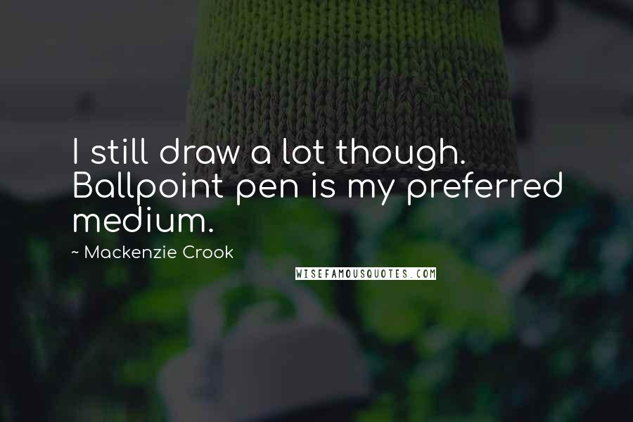 Mackenzie Crook Quotes: I still draw a lot though. Ballpoint pen is my preferred medium.